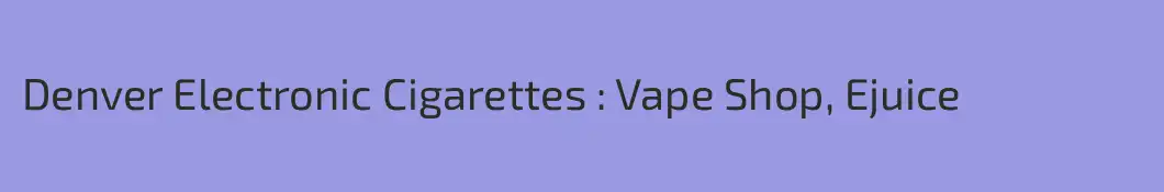 Denver Electronic Cigarettes : Vape Shop, Ejuice